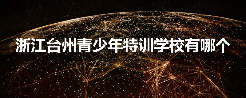 浙江台州青少年特训学校有哪个