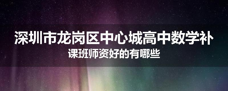 深圳市龙岗区中心城高中数学补课班师资好的有哪些