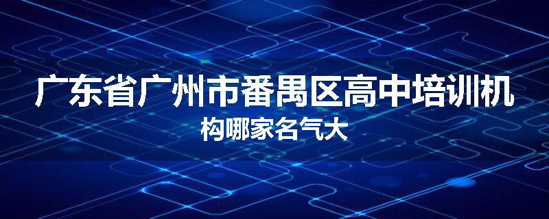 广东省广州市番禺区高中培训机构哪家名气大