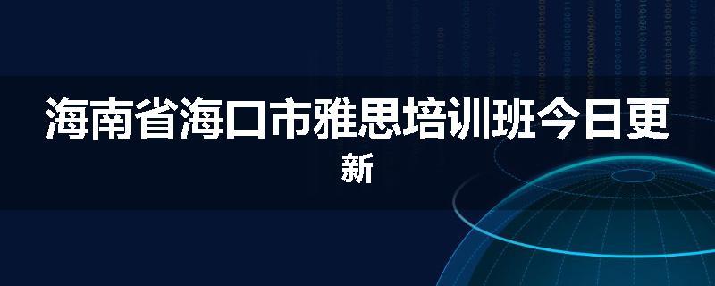 海南省海口市雅思培训班今日更新