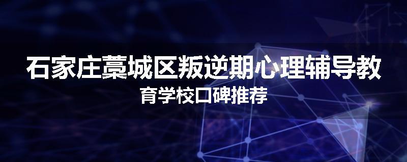 石家庄藁城区叛逆期心理辅导教育学校口碑推荐