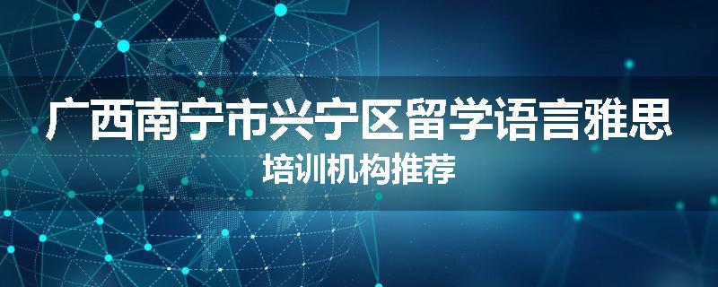广西南宁市兴宁区留学语言雅思培训机构推荐