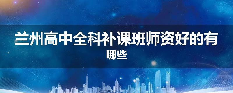 兰州高中全科补课班师资好的有哪些