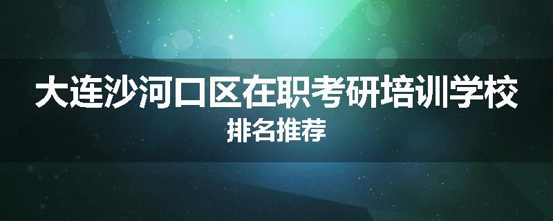 大连沙河口区在职考研培训学校排名推荐