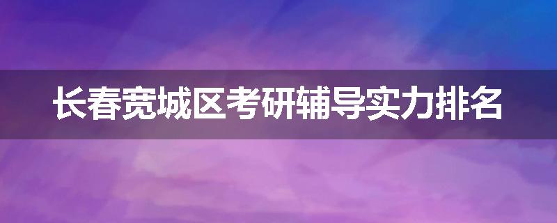 长春宽城区考研辅导实力排名
