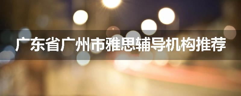 广东省广州市雅思辅导机构推荐