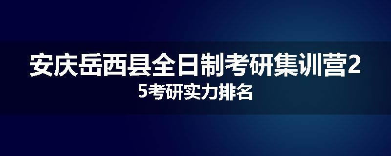 安庆岳西县全日制考研集训营25考研实力排名