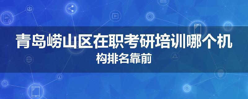 青岛崂山区在职考研培训哪个机构排名靠前