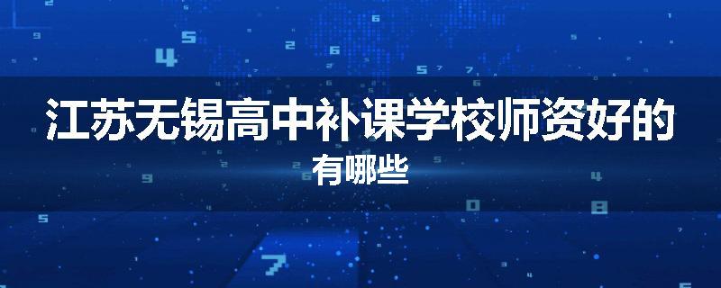 江苏无锡高中补课学校师资好的有哪些