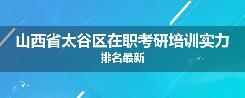 山西省太谷区在职考研培训实力排名最新