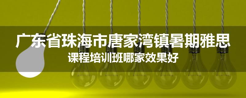 广东省珠海市唐家湾镇暑期雅思课程培训班哪家效果好