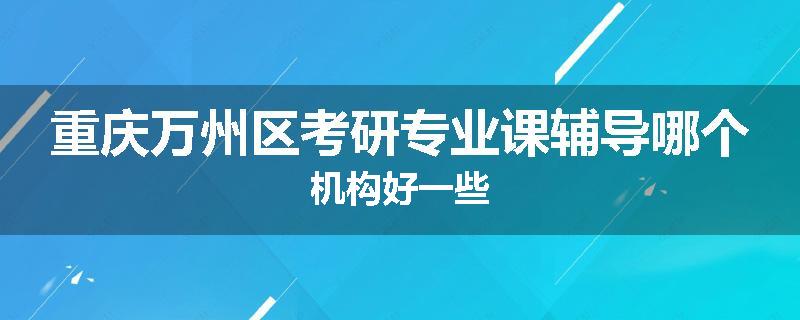 重庆万州区考研专业课辅导哪个机构好一些