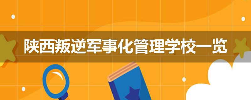 陕西叛逆军事化管理学校一览