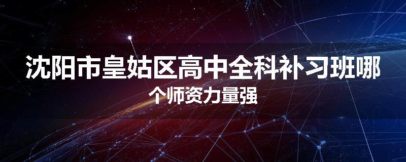 沈阳市皇姑区高中全科补习班哪个师资力量强