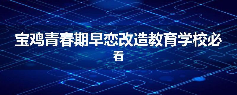 宝鸡青春期早恋改造教育学校必看