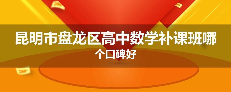 昆明市盘龙区高中数学补课班哪个口碑好