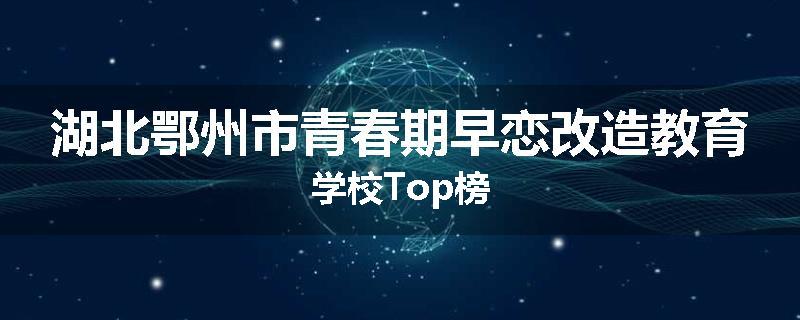 湖北鄂州市青春期早恋改造教育学校Top榜
