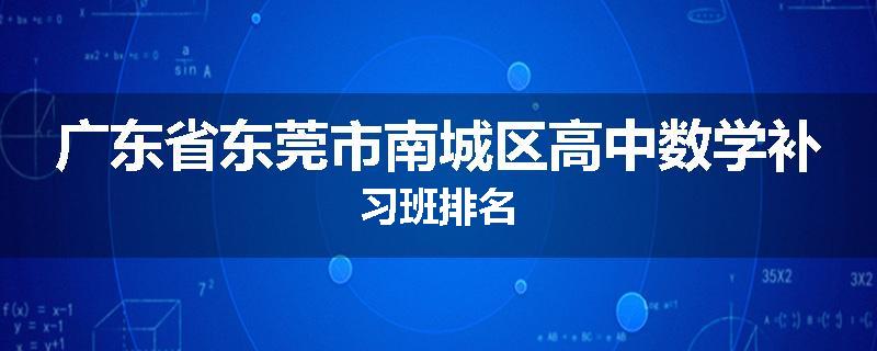 广东省东莞市南城区高中数学补习班排名