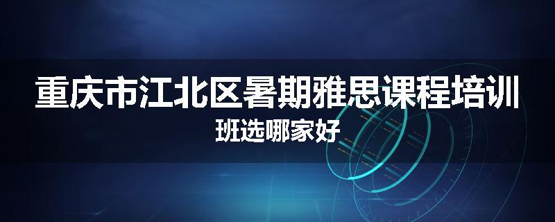 重庆市江北区暑期雅思课程培训班选哪家好