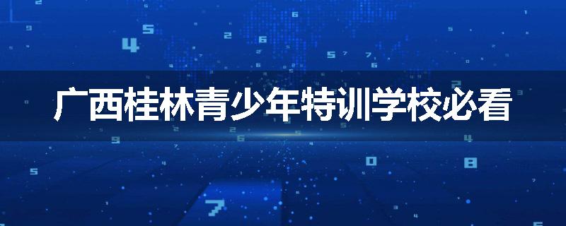 广西桂林青少年特训学校必看