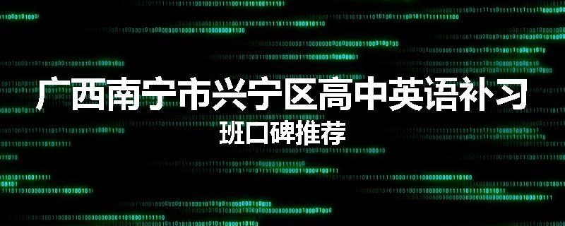 广西南宁市兴宁区高中英语补习班口碑推荐