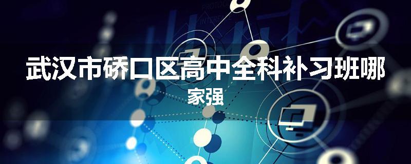 武汉市硚口区高中全科补习班哪家强