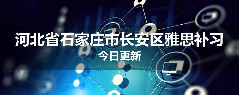 河北省石家庄市长安区雅思补习今日更新