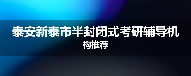 泰安新泰市半封闭式考研辅导机构推荐