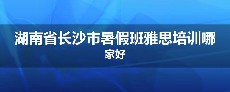 湖南省长沙市暑假班雅思培训哪家好