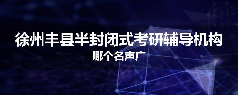 徐州丰县半封闭式考研辅导机构哪个名声广