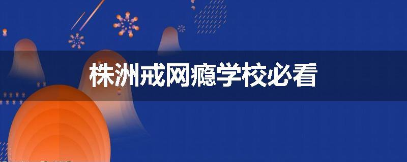 株洲戒网瘾学校必看