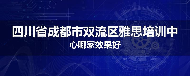 四川省成都市双流区雅思培训中心哪家效果好