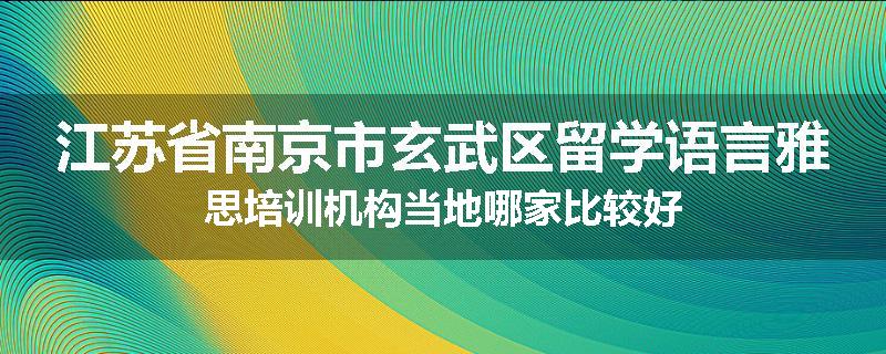 江苏省南京市玄武区留学语言雅思培训机构当地哪家比较好