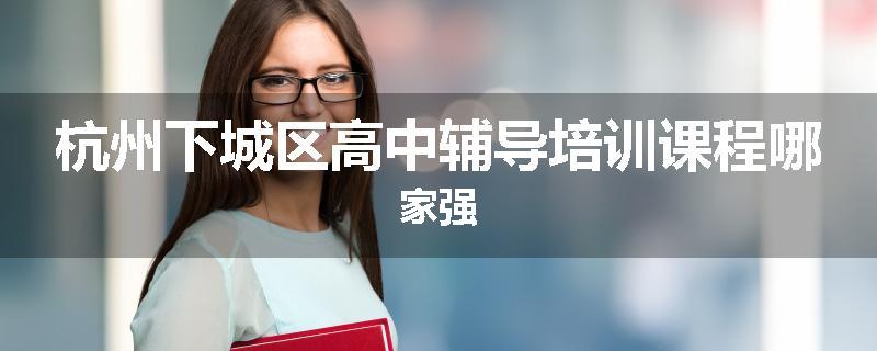 杭州下城区高中辅导培训课程哪家强
