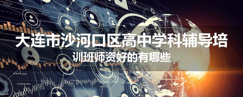 大连市沙河口区高中学科辅导培训班师资好的有哪些