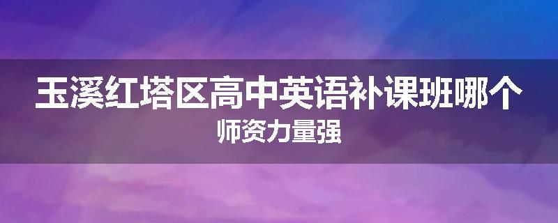 玉溪红塔区高中英语补课班哪个师资力量强