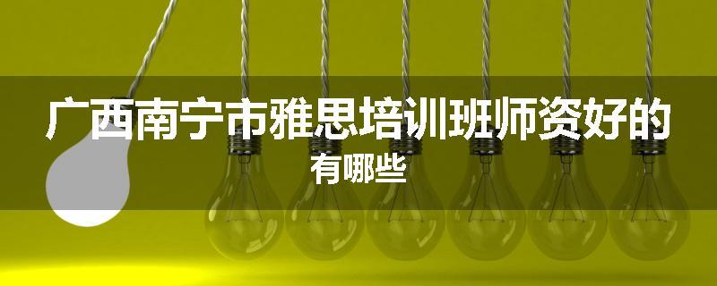 广西南宁市雅思培训班师资好的有哪些