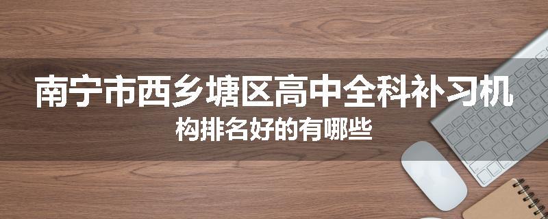 南宁市西乡塘区高中全科补习机构排名好的有哪些