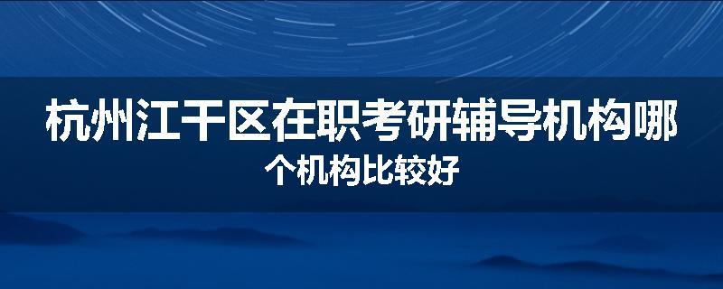 杭州江干区在职考研辅导机构哪个机构比较好