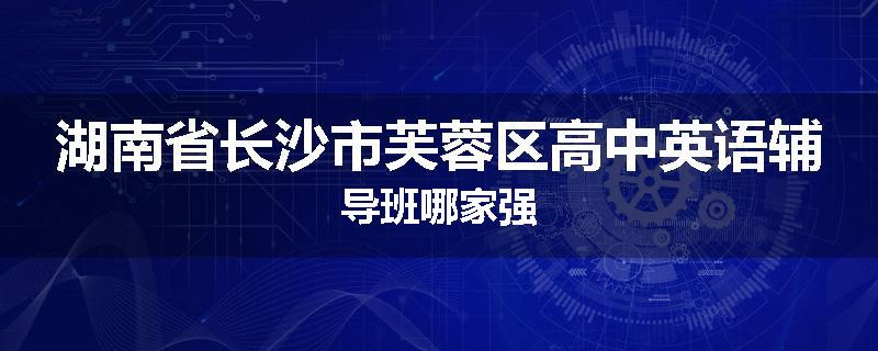 湖南省长沙市芙蓉区高中英语辅导班哪家强