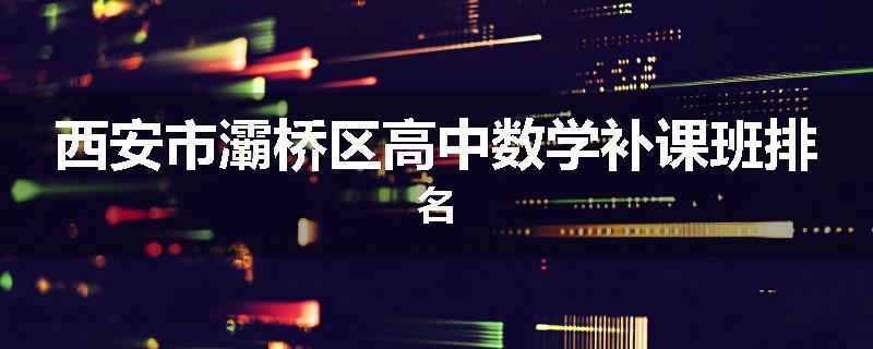 西安市灞桥区高中数学补课班排名