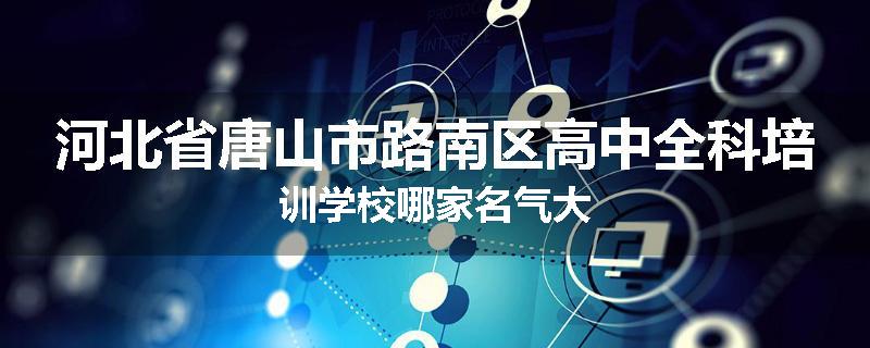 河北省唐山市路南区高中全科培训学校哪家名气大