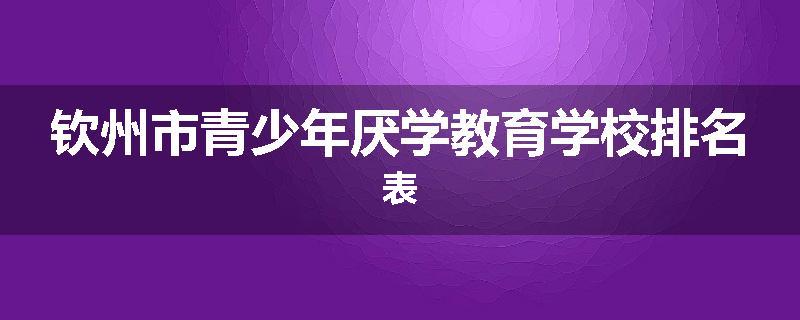 钦州市青少年厌学教育学校排名表