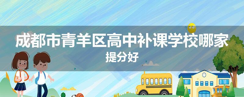 成都市青羊区高中补课学校哪家提分好