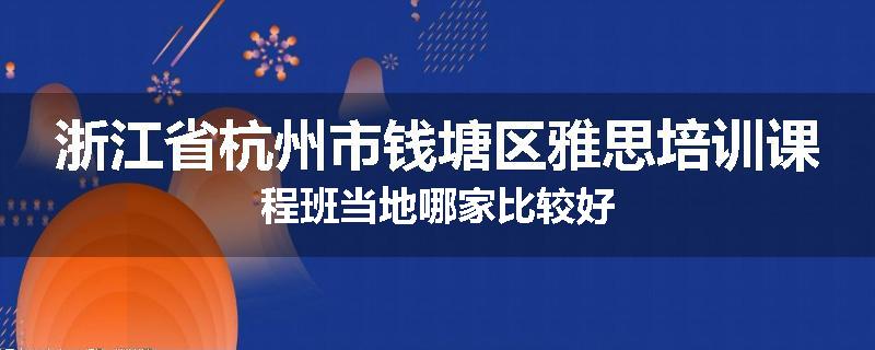 浙江省杭州市钱塘区雅思培训课程班当地哪家比较好