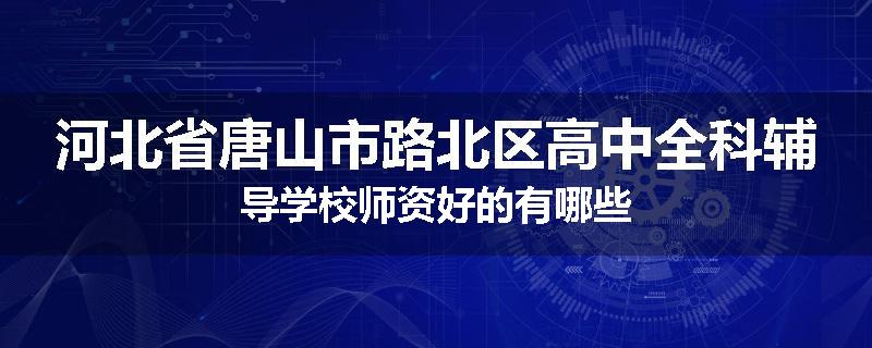 河北省唐山市路北区高中全科辅导学校师资好的有哪些