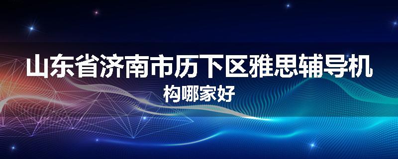 山东省济南市历下区雅思辅导机构哪家好