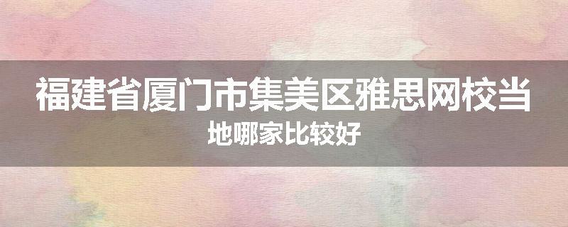 福建省厦门市集美区雅思网校当地哪家比较好