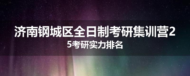 济南钢城区全日制考研集训营25考研实力排名