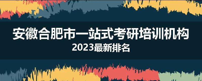 安徽合肥市一站式考研培训机构2023最新排名